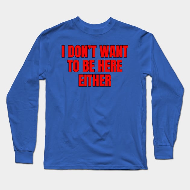 I Don't Want To Be Here Either Long Sleeve T-Shirt by Spatski